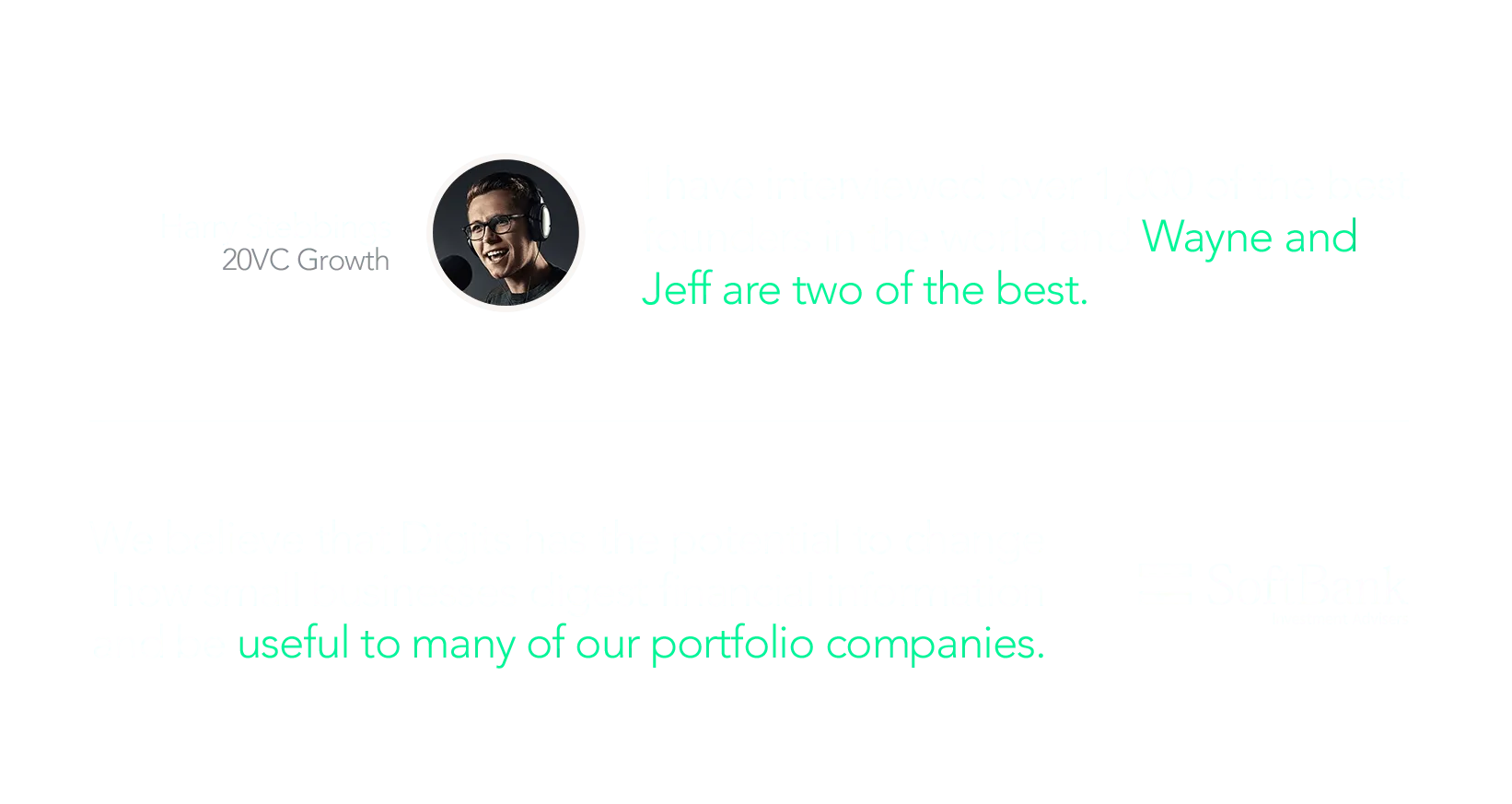 'I have interviewed over 1,000 of the best founders in the world and Wayne and Jeff are two of the best' - Harry Stebbings, 20VC Growth. 'We believe that Digits has the potential to change how small businesses digest financial information and be useful to many of our portfolio companies.' - Softbank
