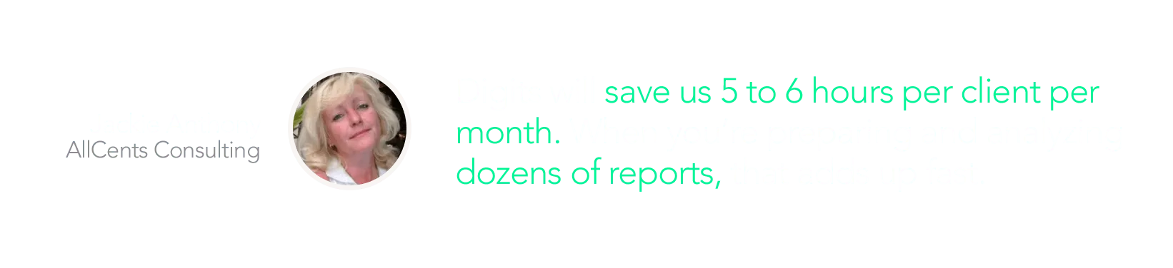 Digits will save us 5 to 6 hours per client per month. When you're preparing an analyzing dozens of reports, that adds up fast. - Jackie Anthony AllCents Consulting